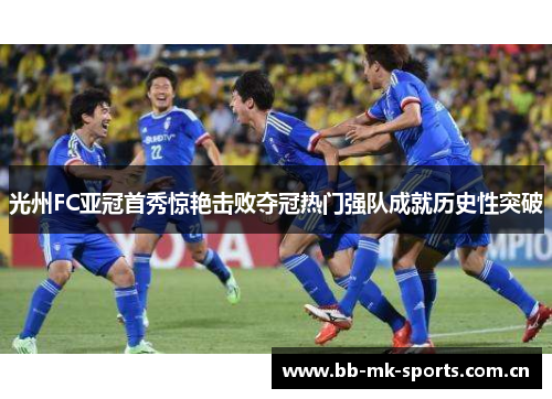 光州FC亚冠首秀惊艳击败夺冠热门强队成就历史性突破 光州FC亚冠首秀惊艳击败夺冠热门强队成就历史性突破